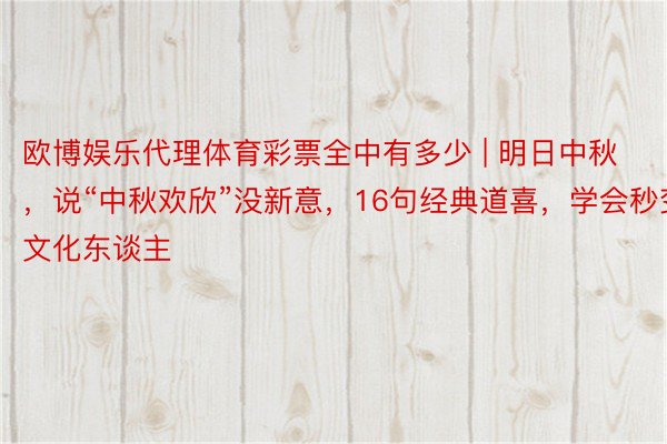 欧博娱乐代理体育彩票全中有多少 | 明日中秋，说“中秋欢欣”没新意，16句经典道喜，学会秒变文化东谈主
