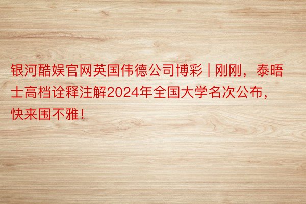 银河酷娱官网英国伟德公司博彩 | 刚刚，泰晤士高档诠释注解2024年全国大学名次公布，快来围不雅！
